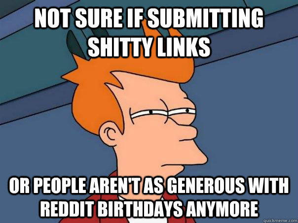 Not sure if submitting shitty links Or people aren't as generous with reddit birthdays anymore - Not sure if submitting shitty links Or people aren't as generous with reddit birthdays anymore  Futurama Fry