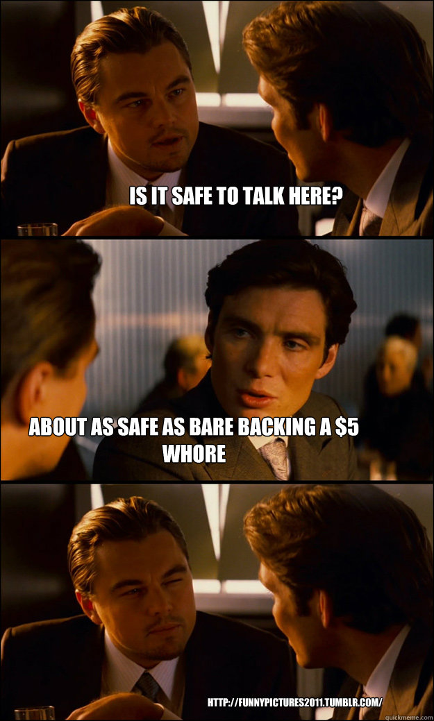 Is it safe to talk here? about as safe as bare backing a $5 whore http://funnypictures2011.tumblr.com/  Inception