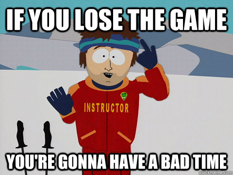 If you lose the game You're gonna have a bad time  South Park Bad Time