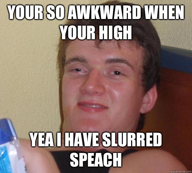 Your so awkward when your high Yea i have slurred speach - Your so awkward when your high Yea i have slurred speach  10 Guy