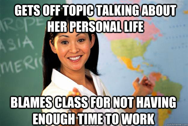 gets off topic talking about her personal life blames class for not having enough time to work - gets off topic talking about her personal life blames class for not having enough time to work  Unhelpful High School Teacher