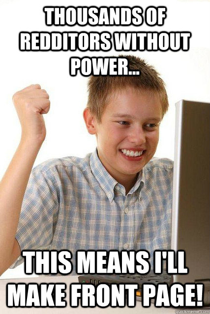 THOUSANDS OF REDDITORS WITHOUT POWER... This means I'll make front page!  Happy computer kid