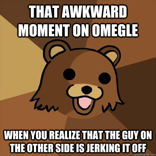 That awkward moment on omegle When you realize that the guy on the other side is jerking it off - That awkward moment on omegle When you realize that the guy on the other side is jerking it off  Pedobear