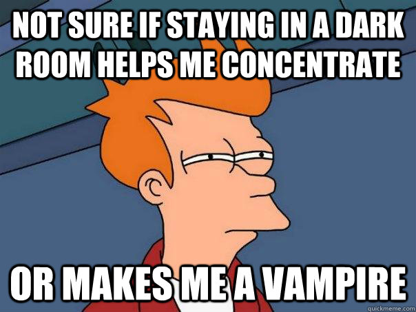 Not sure if staying in a dark room helps me concentrate or makes me a vampire  Futurama Fry