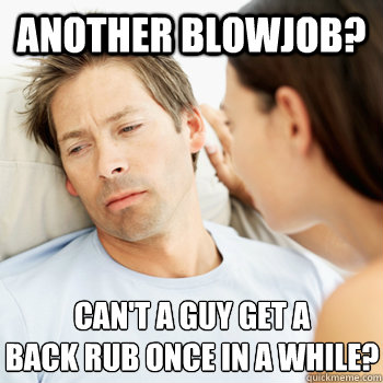 Another blowjob? Can't a guy get a 
back rub once in a while?  