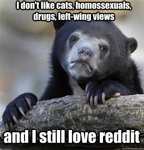 I don't like cats, homossexuals, drugs, left-wing views and I still love reddit - I don't like cats, homossexuals, drugs, left-wing views and I still love reddit  Confession Bear