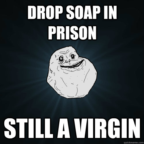 DROP SOAP IN PRISON STILL A VIRGIN  Forever Alone