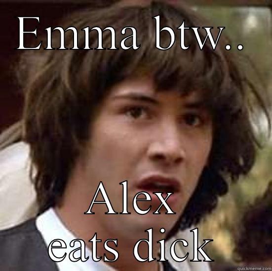 EMMA BTW.. ALEX EATS DICK conspiracy keanu