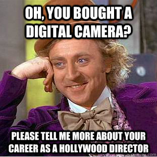 Oh, you bought a digital camera? Please tell me more about your career as a Hollywood director  Condescending Wonka