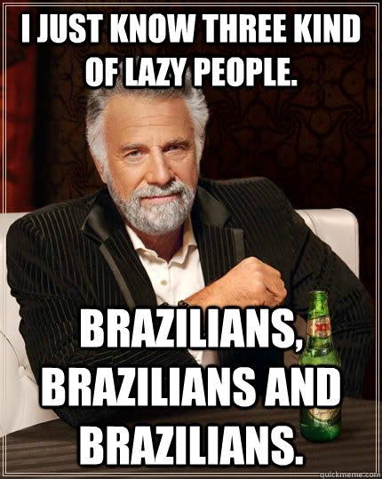 I just know three kind of lazy people. Brazilians, brazilians and brazilians. - I just know three kind of lazy people. Brazilians, brazilians and brazilians.  The Most Interesting Man In The World