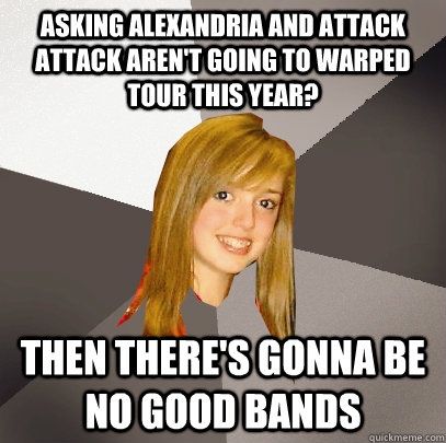 Asking Alexandria and Attack Attack aren't going to Warped Tour this year? Then there's gonna be no good bands  Musically Oblivious 8th Grader