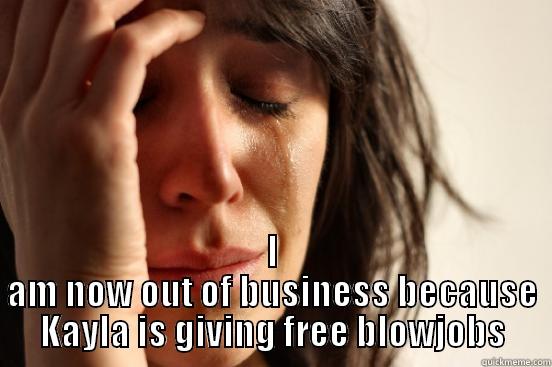  I AM NOW OUT OF BUSINESS BECAUSE KAYLA IS GIVING FREE BLOWJOBS First World Problems