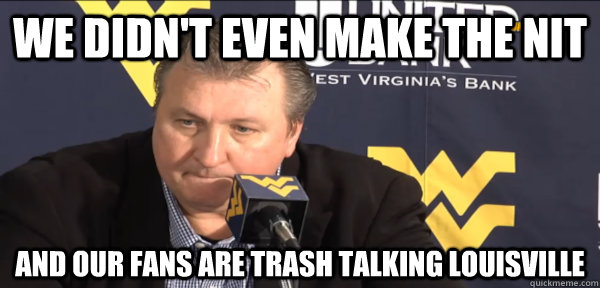 we didn't even make the nit and our fans are trash talking louisville  Bob Huggins