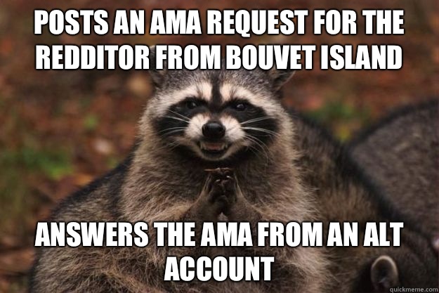 Posts an AMA request for the Redditor from Bouvet island Answers the AMA from an alt account - Posts an AMA request for the Redditor from Bouvet island Answers the AMA from an alt account  Evil Plotting Raccoon