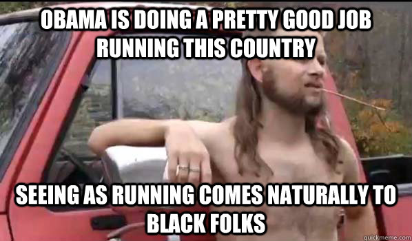 Obama is doing a pretty good job running this country seeing as running comes naturally to black folks  Almost Politically Correct Redneck