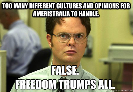 too many different cultures and opinions for Ameristralia to handle. False.
Freedom trumps all.  Schrute