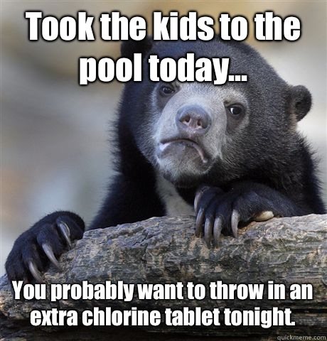 Took the kids to the pool today... You probably want to throw in an extra chlorine tablet tonight.  Confession Bear