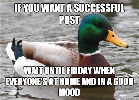 If you want a successful post Wait until Friday when everyone's at home and in a good mood  Actual Advice Mallard