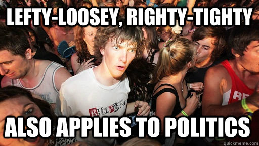 Lefty-Loosey, Righty-Tighty Also applies to politics   Sudden Clarity Clarence