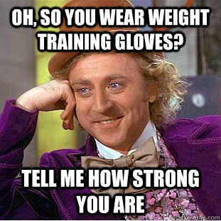 Oh, so you wear weight training gloves? Tell me how strong you are  Condescending Wonka