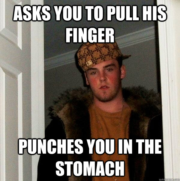 asks you to pull his finger punches you in the stomach  Scumbag Steve