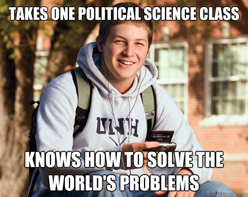 Takes one political Science Class knows how to solve the world's problems  College Freshman