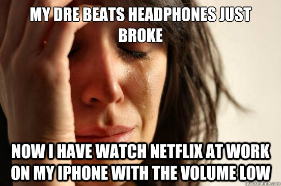 My Dre beats headphones just broke now i have watch netflix at work on my iphone with the volume low  First World Problems