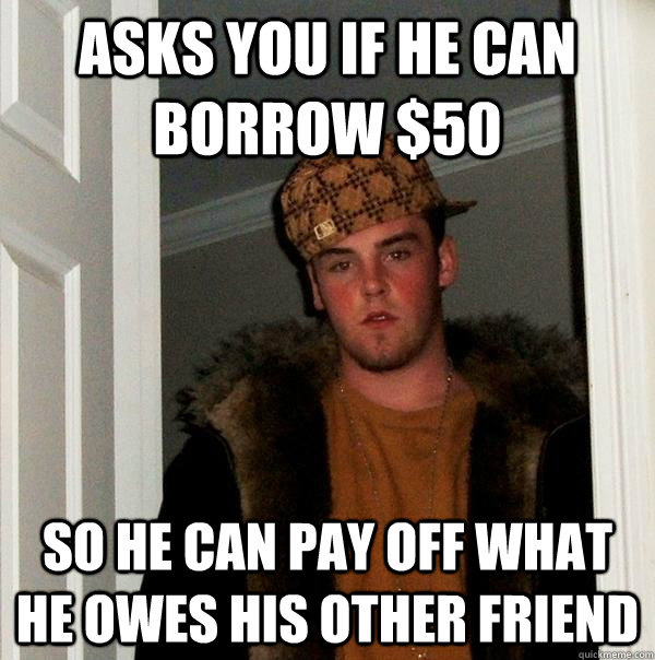 Asks you if he can borrow $50  So he can pay off what he owes his other friend  Scumbag Steve