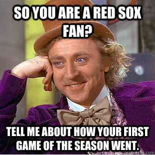 So you are a Red Sox fan?  Tell me about how your first game of the season went. - So you are a Red Sox fan?  Tell me about how your first game of the season went.  Condescending Wonka