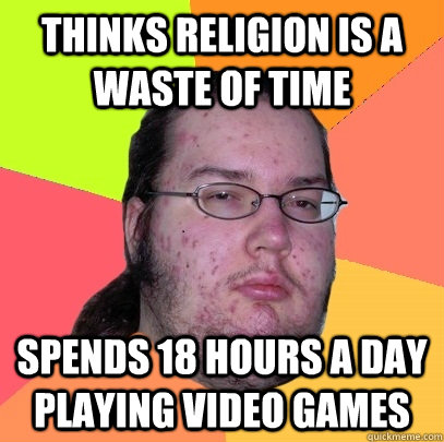 thinks religion is a waste of time spends 18 hours a day playing video games - thinks religion is a waste of time spends 18 hours a day playing video games  Butthurt Dweller