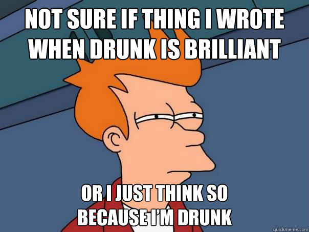 not sure IF THING I WROTE
WHEN DRUNK IS BRILLIANT OR I JUST THINK SO
BECAUSE I’M DRUNK  Futurama Fry