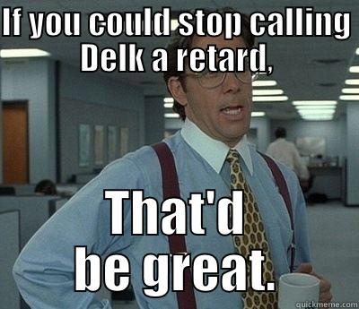 IF YOU COULD STOP CALLING DELK A RETARD, THAT'D BE GREAT. Bill Lumbergh