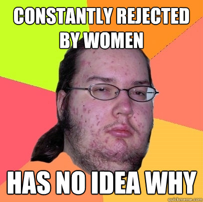 Constantly rejected by women Has no idea why  Butthurt Dweller