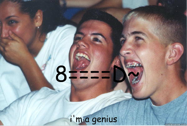 8====D~ i'm a genius  Immature High Schoolers