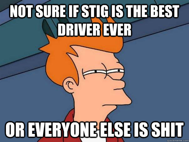 not sure if stig is the best driver ever or everyone else is shit  Futurama Fry