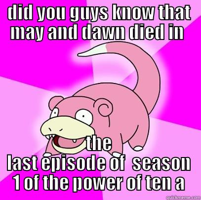 DID YOU GUYS KNOW THAT MAY AND DAWN DIED IN  THE LAST EPISODE OF  SEASON 1 OF THE POWER OF TEN A Slowpoke