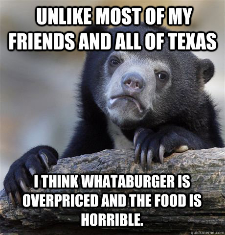  unlike most of my friends and all of texas i think whataburger is overpriced and the food is horrible. -  unlike most of my friends and all of texas i think whataburger is overpriced and the food is horrible.  Confession Bear