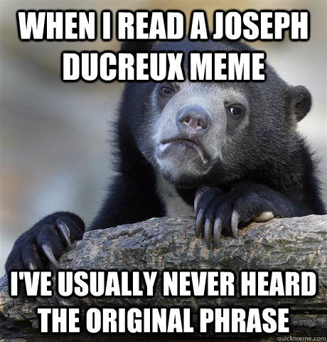 When I read a joseph Ducreux meme I've usually never heard the original phrase  Confession Bear