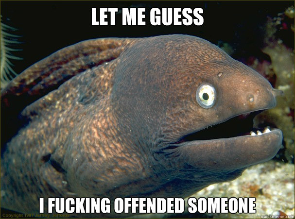 Let me guess I fucking offended someone - Let me guess I fucking offended someone  Bad Joke Eel