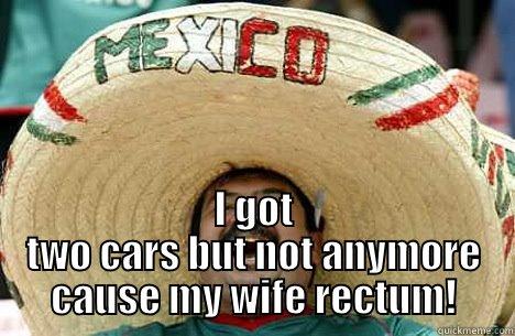  I GOT TWO CARS BUT NOT ANYMORE CAUSE MY WIFE RECTUM! Merry mexican