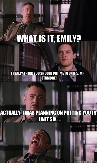 What is it, Emily? I really think you should put me in Unit 5, Mr. Detamore! Actually, I was planning on putting you in Unit Six.   JJ Jameson