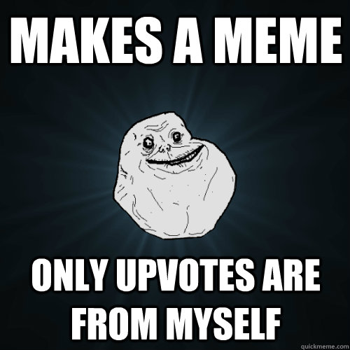 Makes a meme Only upvotes are from myself - Makes a meme Only upvotes are from myself  Forever Alone