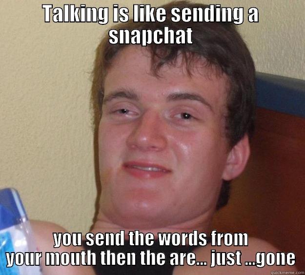 TALKING IS LIKE SENDING A SNAPCHAT YOU SEND THE WORDS FROM YOUR MOUTH THEN THE ARE... JUST ...GONE 10 Guy