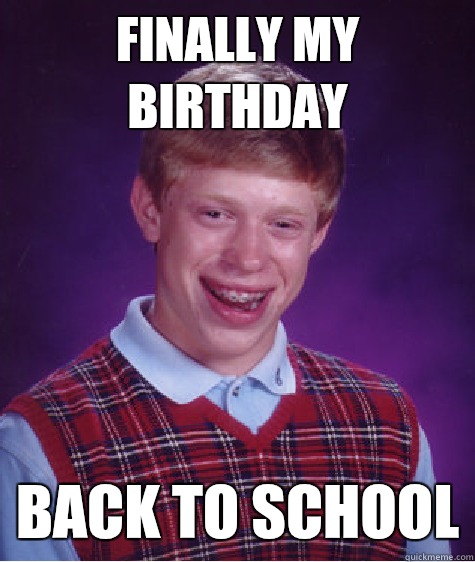 Finally my birthday Back to school  Bad Luck Brian