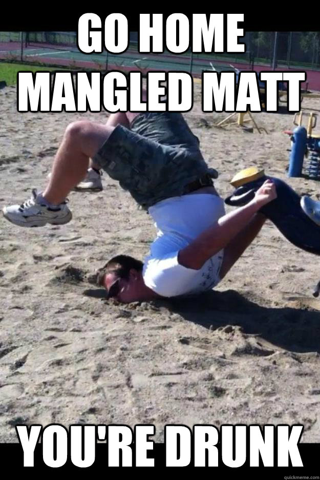 Go home mangled matt you're drunk  