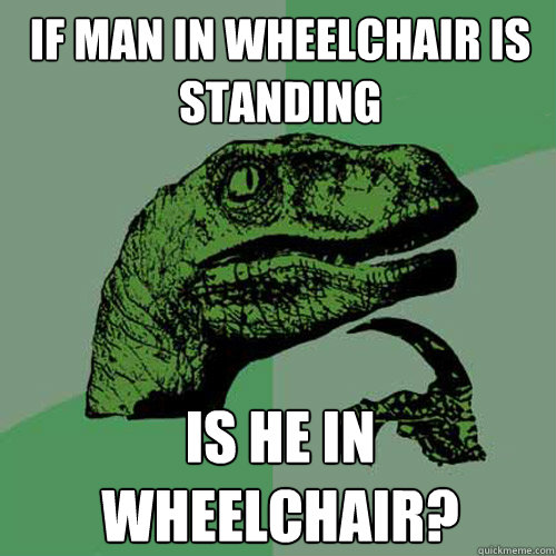 if man in wheelchair is standing is he in wheelchair?  Philosoraptor