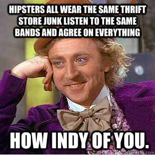 hipsters all wear the same thrift store junk listen to the same bands and agree on everything  how indy of you.   Condescending Wonka