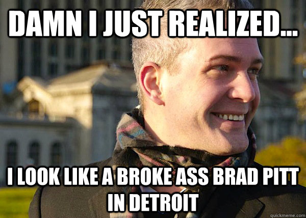 damn i just realized... i look like a broke ass brad pitt in detroit  White Entrepreneurial Guy