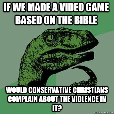 If we made a video game based on the bible would conservative christians complain about the violence in it?  Philosoraptor