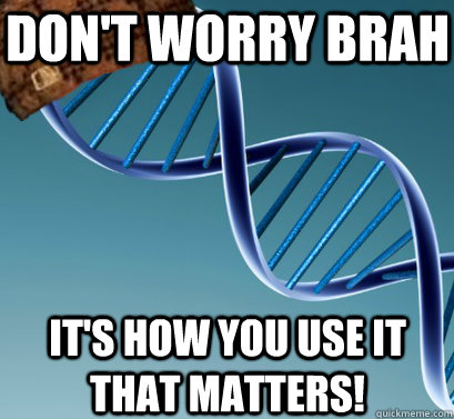 Don't worry Brah It's how you use it that matters!  Scumbag DNA